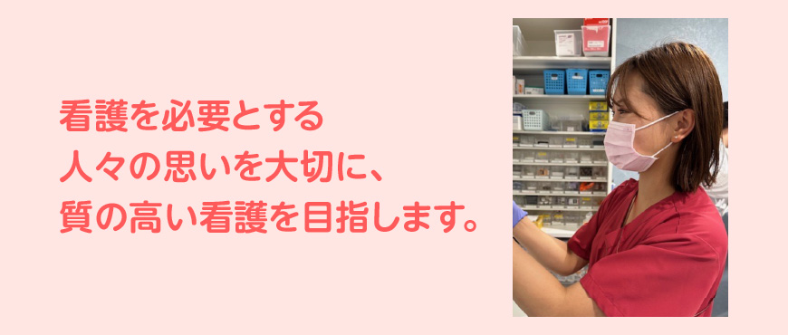 看護を必要とする人々の思いを大切に、質の高い看護を目指します。
